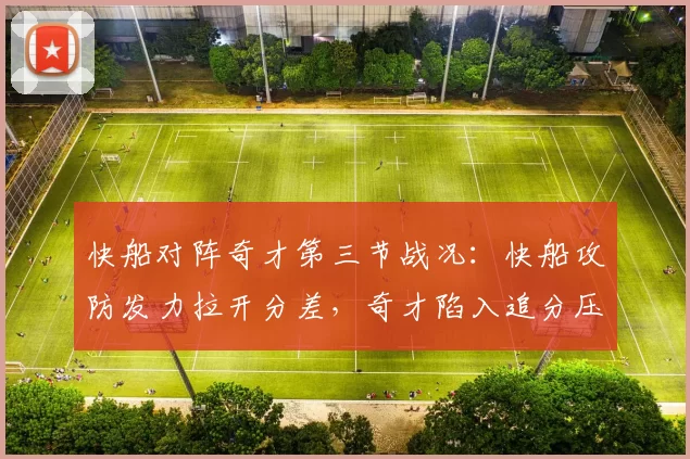 快船对阵奇才第三节战况:快船攻防发力拉开分差,奇才陷入追分压力