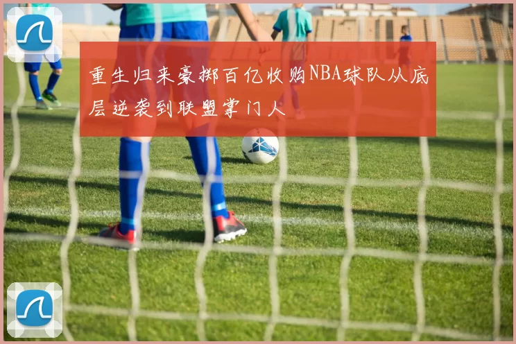 重生归来豪掷百亿收购NBA球队从底层逆袭到联盟掌门人